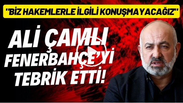 'Ali Çamlı, Fenerbahçe'yi tebrik etti! "Biz hakemlerle ilgili konuşmayacağız."