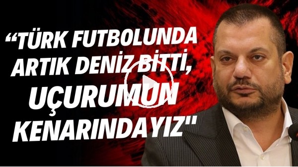 Ertuğrul Doğan: "Türk futbolunda artık deniz bitti, uçurumun kenarındayız"