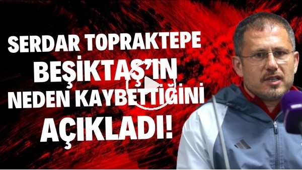 Serdar Topraktepe, Beşiktaş'ın neden kaybettiğini açıkladı