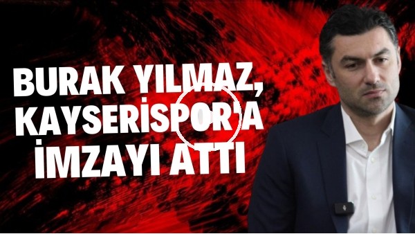 'Burak Yılmaz, Kayserispor'a imzayı attı: "Kendime ve ekibime güveniyorum"