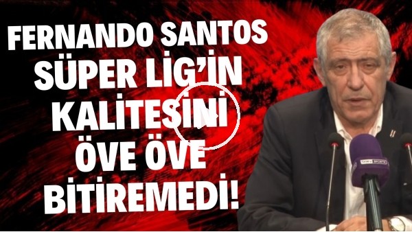 Fernando Santos, Süper Lig'in kalitesini öve öve bitiremedi