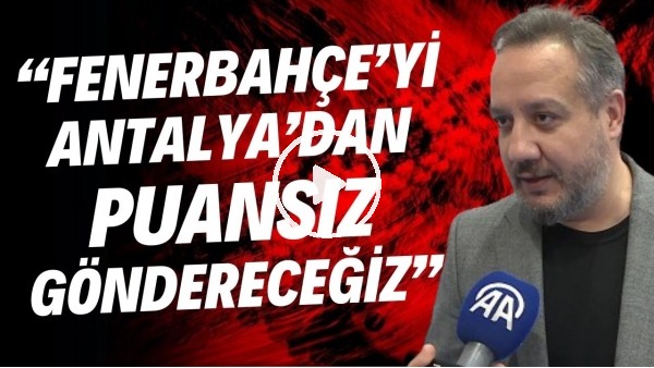 Antalyaspor Başkanı Sinan Boztepe: "Fenerbahçe'yi Antalya'dan puansız göndereceğiz"