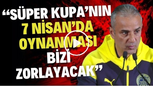 İsmail Kartal: "Süper Kupa'nın 7 Nisan'da oynanması bizi zorlayacak"