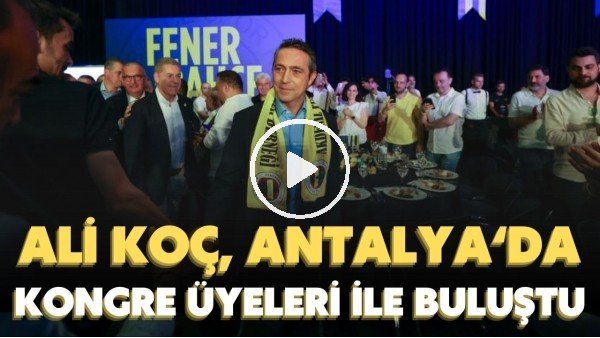 'Ali Koç, Antalya'da kongre üyeleri ile buluştu